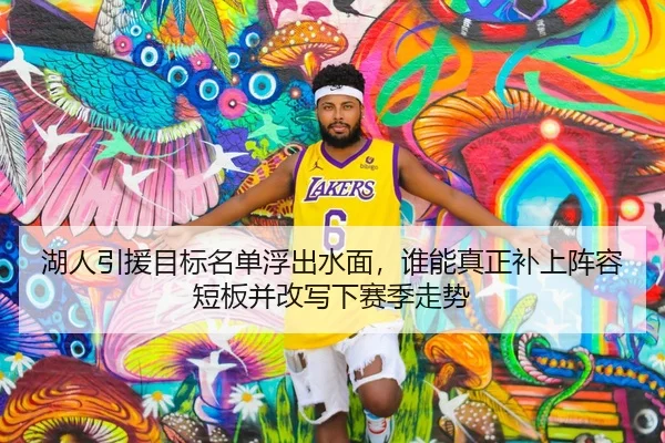 湖人引援目标名单浮出水面，谁能真正补上阵容短板并改写下赛季走势